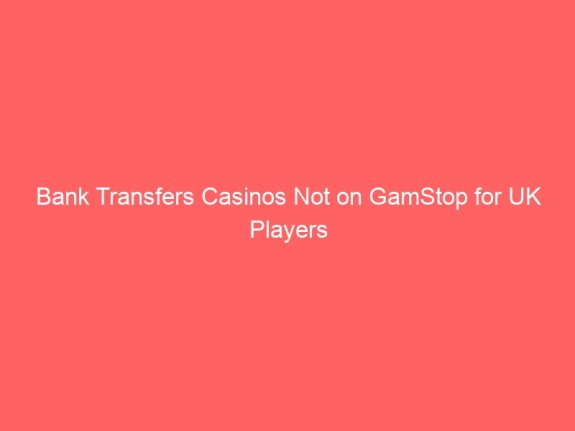 Bank Transfers Casinos Not on GamStop for UK Players