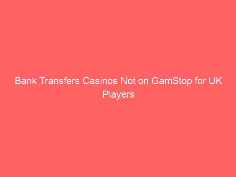 Bank Transfers Casinos Not on GamStop for UK Players