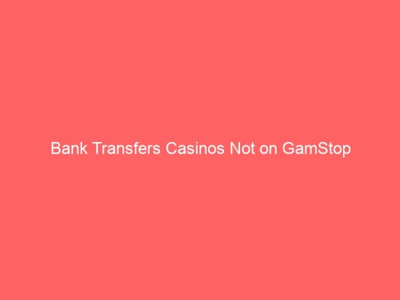 Bank Transfers Casinos Not on GamStop