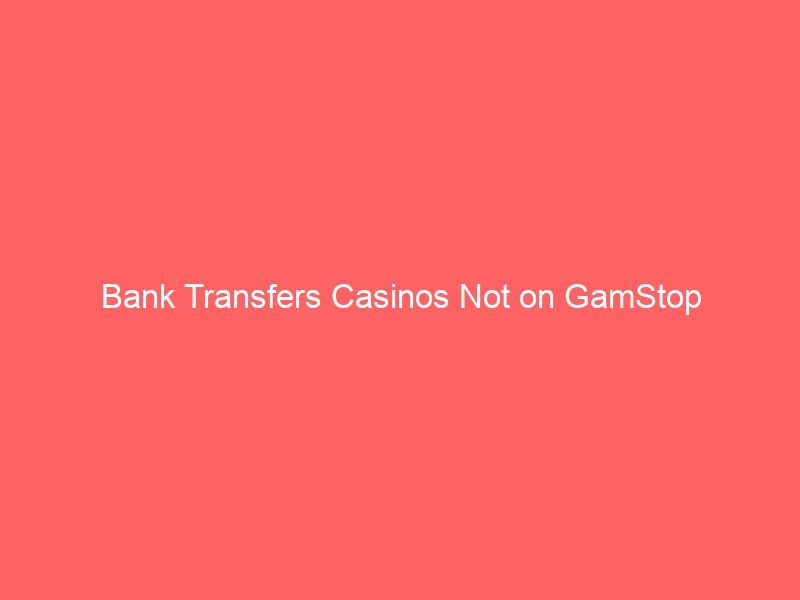 Bank Transfers Casinos Not on GamStop