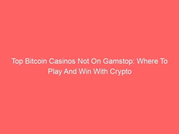 Top Bitcoin Casinos Not On Gamstop: Where To Play And Win With Crypto