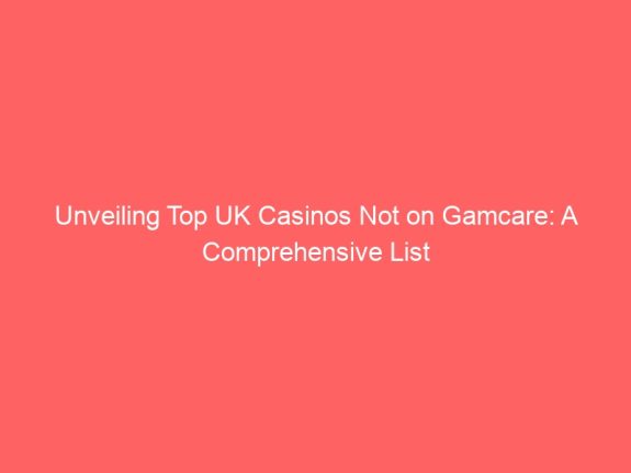 Unveiling Top UK Casinos Not on Gamcare: A Comprehensive List